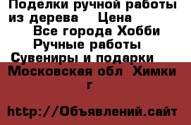  Поделки ручной работы из дерева  › Цена ­ 3-15000 - Все города Хобби. Ручные работы » Сувениры и подарки   . Московская обл.,Химки г.